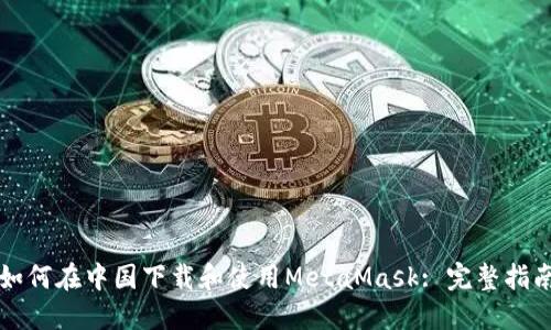 如何在中国下载和使用MetaMask: 完整指南