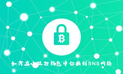 如何在小狐狸钱包中切换到BNB网络