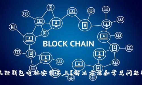 小狐狸钱包电脑安装不上？解决方法和常见问题解析